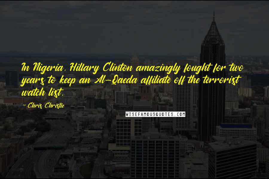 Chris Christie Quotes: In Nigeria, Hillary Clinton amazingly fought for two years to keep an Al-Qaeda affiliate off the terrorist watch list.