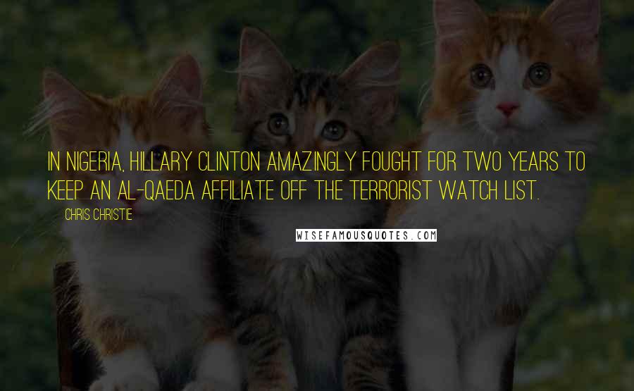 Chris Christie Quotes: In Nigeria, Hillary Clinton amazingly fought for two years to keep an Al-Qaeda affiliate off the terrorist watch list.