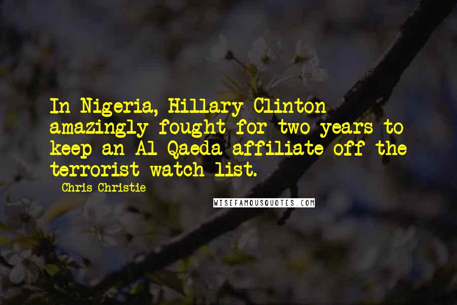 Chris Christie Quotes: In Nigeria, Hillary Clinton amazingly fought for two years to keep an Al-Qaeda affiliate off the terrorist watch list.