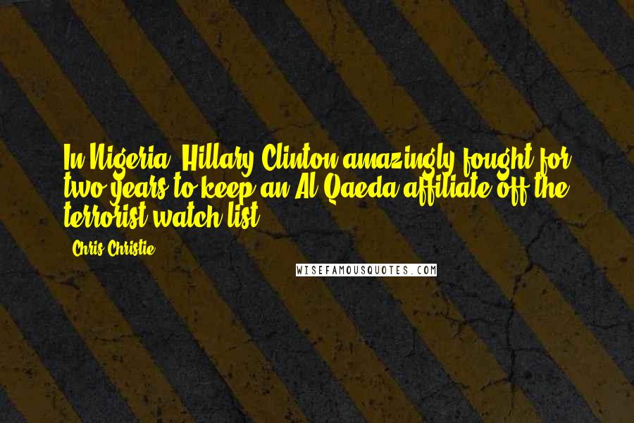 Chris Christie Quotes: In Nigeria, Hillary Clinton amazingly fought for two years to keep an Al-Qaeda affiliate off the terrorist watch list.