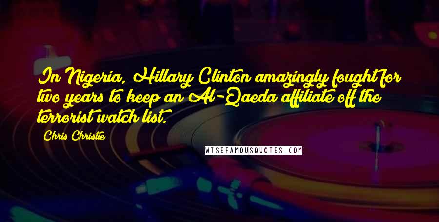 Chris Christie Quotes: In Nigeria, Hillary Clinton amazingly fought for two years to keep an Al-Qaeda affiliate off the terrorist watch list.