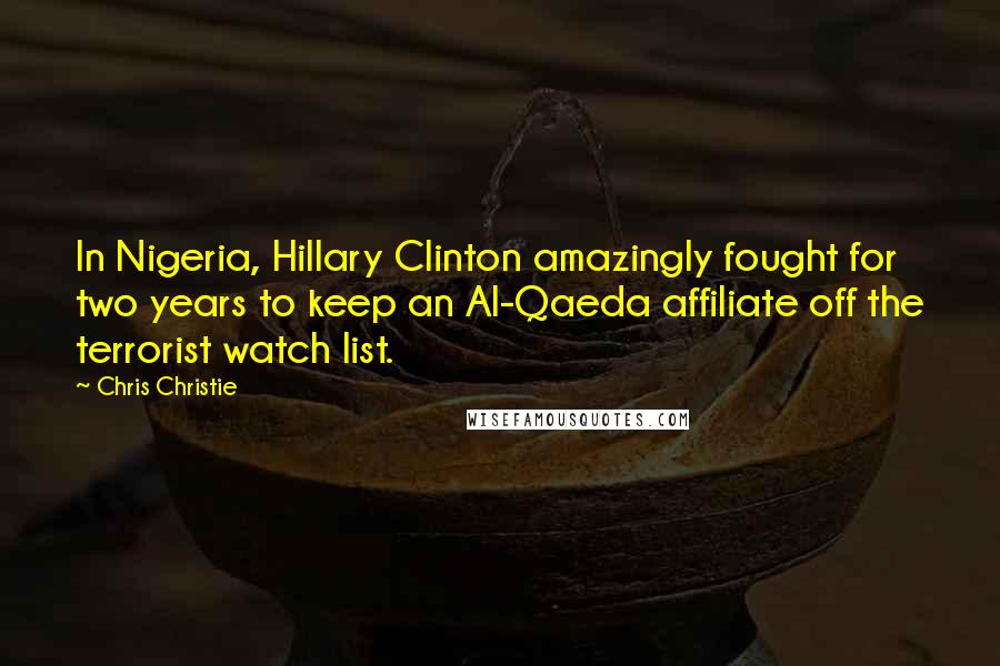 Chris Christie Quotes: In Nigeria, Hillary Clinton amazingly fought for two years to keep an Al-Qaeda affiliate off the terrorist watch list.