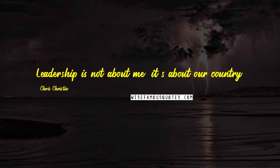 Chris Christie Quotes: Leadership is not about me, it's about our country.