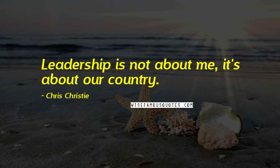 Chris Christie Quotes: Leadership is not about me, it's about our country.
