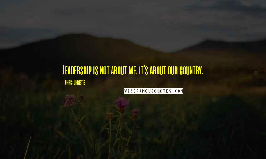 Chris Christie Quotes: Leadership is not about me, it's about our country.