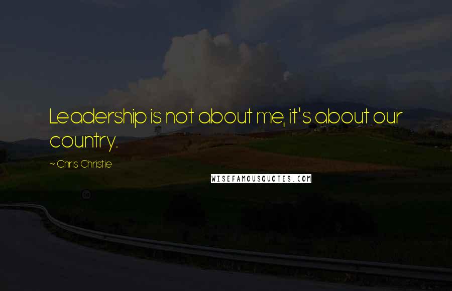 Chris Christie Quotes: Leadership is not about me, it's about our country.
