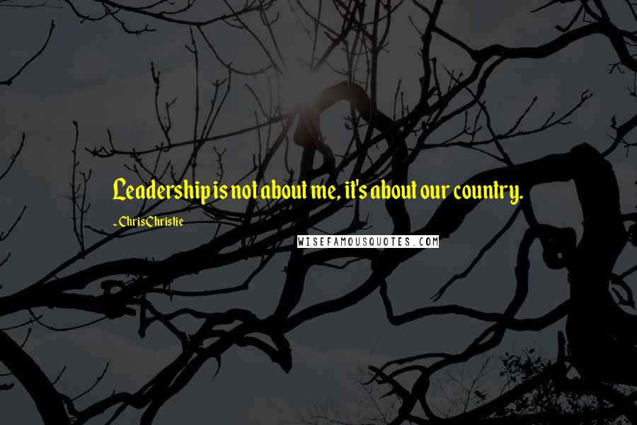 Chris Christie Quotes: Leadership is not about me, it's about our country.
