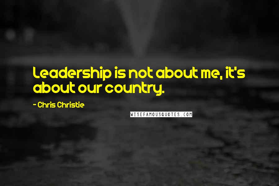 Chris Christie Quotes: Leadership is not about me, it's about our country.