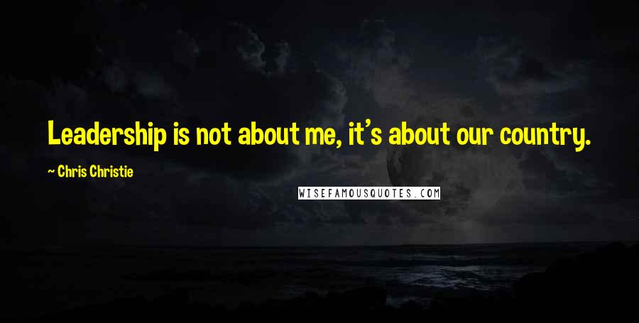 Chris Christie Quotes: Leadership is not about me, it's about our country.