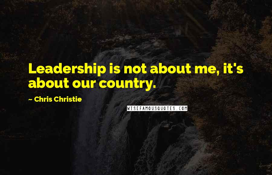 Chris Christie Quotes: Leadership is not about me, it's about our country.