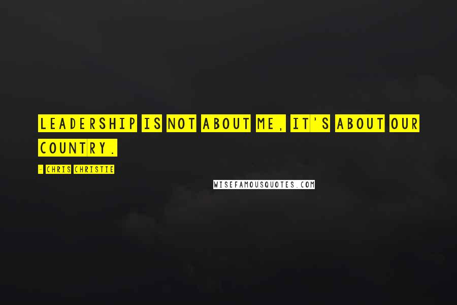 Chris Christie Quotes: Leadership is not about me, it's about our country.