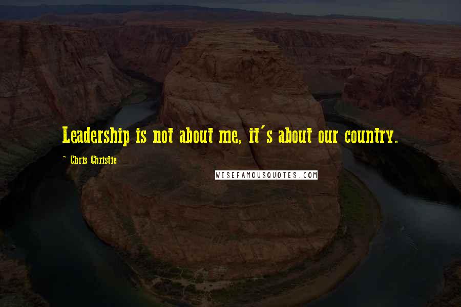 Chris Christie Quotes: Leadership is not about me, it's about our country.