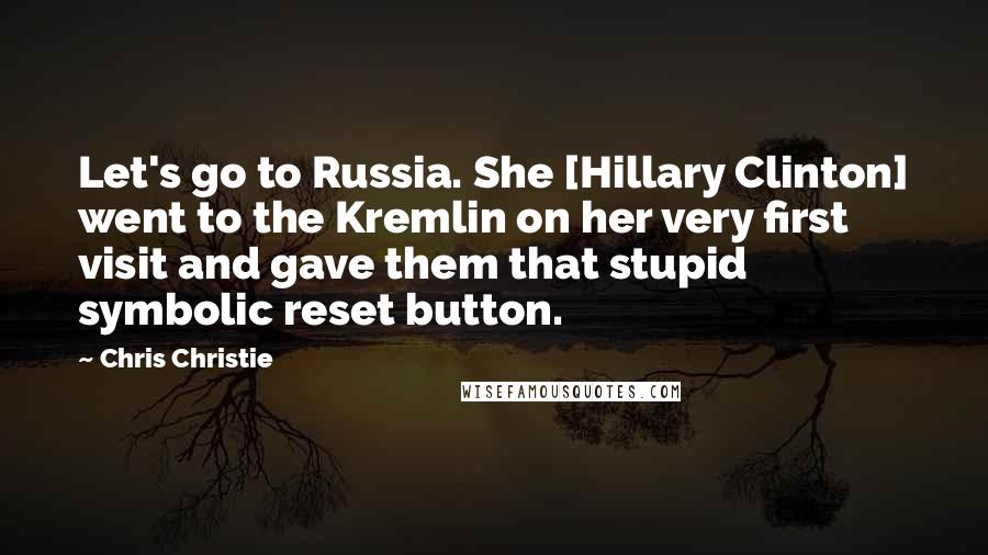 Chris Christie Quotes: Let's go to Russia. She [Hillary Clinton] went to the Kremlin on her very first visit and gave them that stupid symbolic reset button.