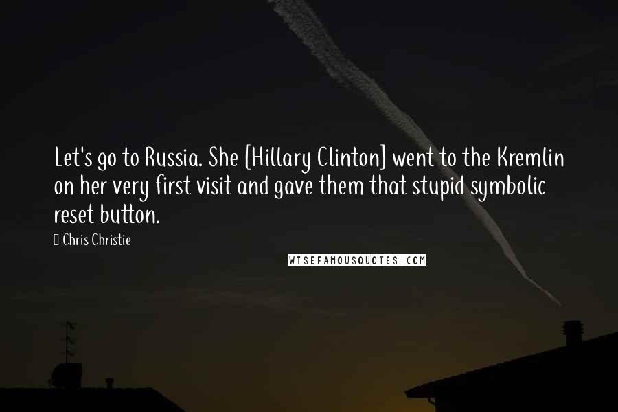 Chris Christie Quotes: Let's go to Russia. She [Hillary Clinton] went to the Kremlin on her very first visit and gave them that stupid symbolic reset button.
