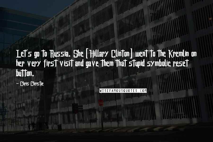 Chris Christie Quotes: Let's go to Russia. She [Hillary Clinton] went to the Kremlin on her very first visit and gave them that stupid symbolic reset button.