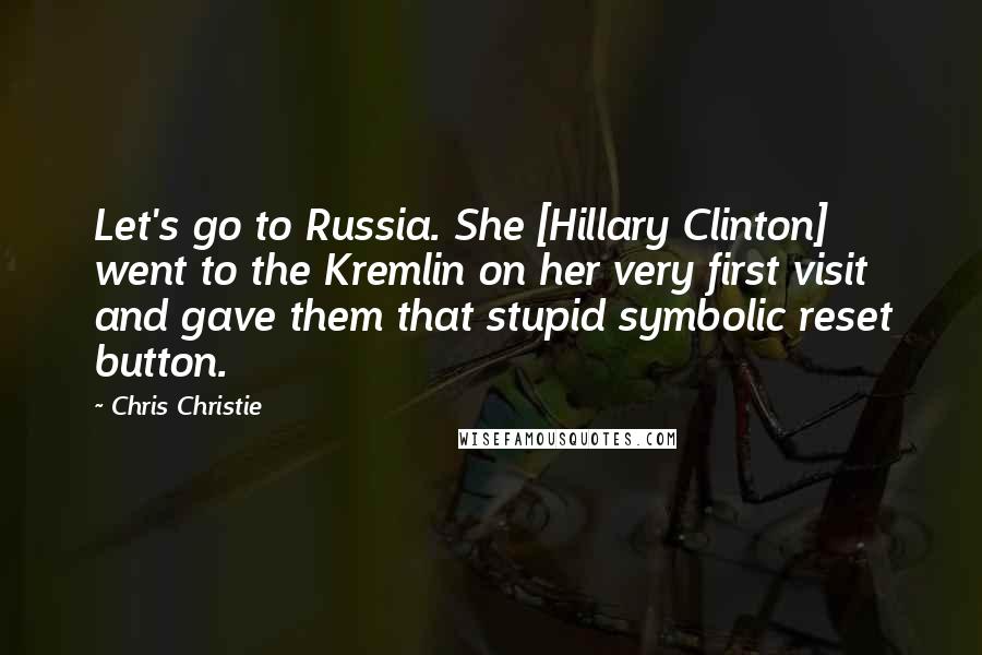 Chris Christie Quotes: Let's go to Russia. She [Hillary Clinton] went to the Kremlin on her very first visit and gave them that stupid symbolic reset button.