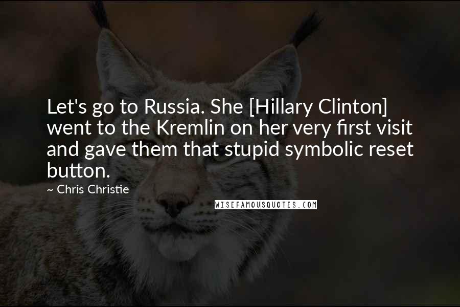 Chris Christie Quotes: Let's go to Russia. She [Hillary Clinton] went to the Kremlin on her very first visit and gave them that stupid symbolic reset button.
