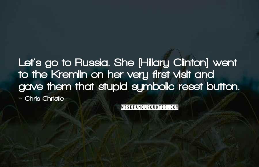 Chris Christie Quotes: Let's go to Russia. She [Hillary Clinton] went to the Kremlin on her very first visit and gave them that stupid symbolic reset button.