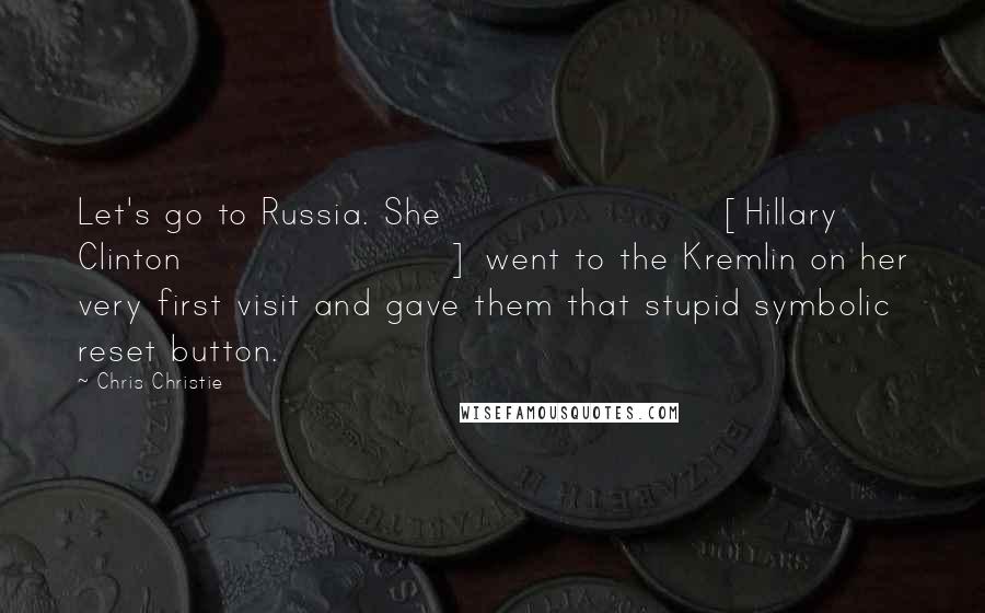 Chris Christie Quotes: Let's go to Russia. She [Hillary Clinton] went to the Kremlin on her very first visit and gave them that stupid symbolic reset button.