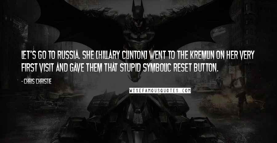 Chris Christie Quotes: Let's go to Russia. She [Hillary Clinton] went to the Kremlin on her very first visit and gave them that stupid symbolic reset button.
