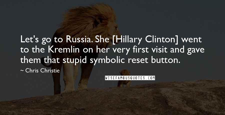 Chris Christie Quotes: Let's go to Russia. She [Hillary Clinton] went to the Kremlin on her very first visit and gave them that stupid symbolic reset button.
