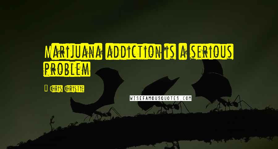 Chris Christie Quotes: Marijuana addiction is a serious problem