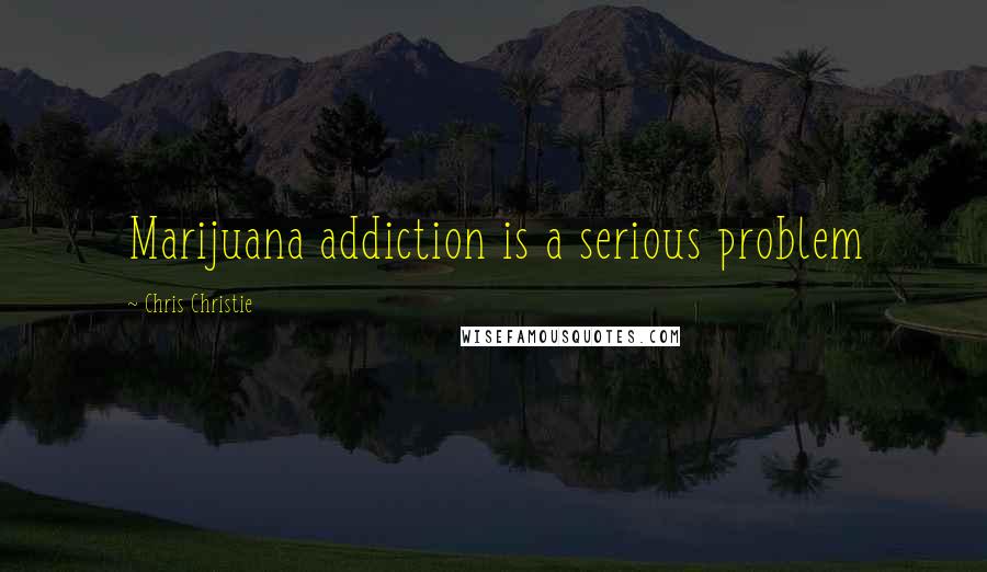 Chris Christie Quotes: Marijuana addiction is a serious problem