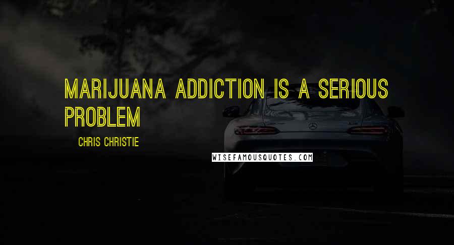 Chris Christie Quotes: Marijuana addiction is a serious problem