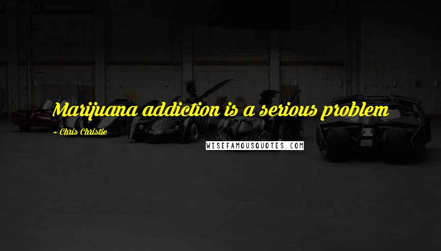 Chris Christie Quotes: Marijuana addiction is a serious problem