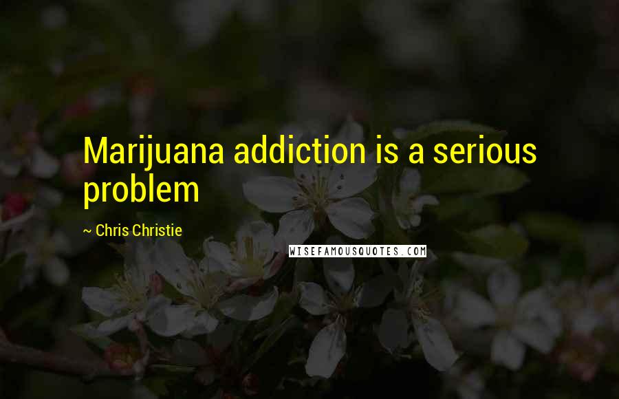Chris Christie Quotes: Marijuana addiction is a serious problem