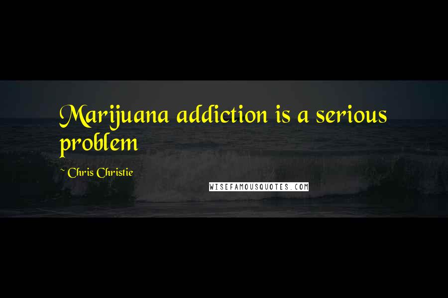 Chris Christie Quotes: Marijuana addiction is a serious problem