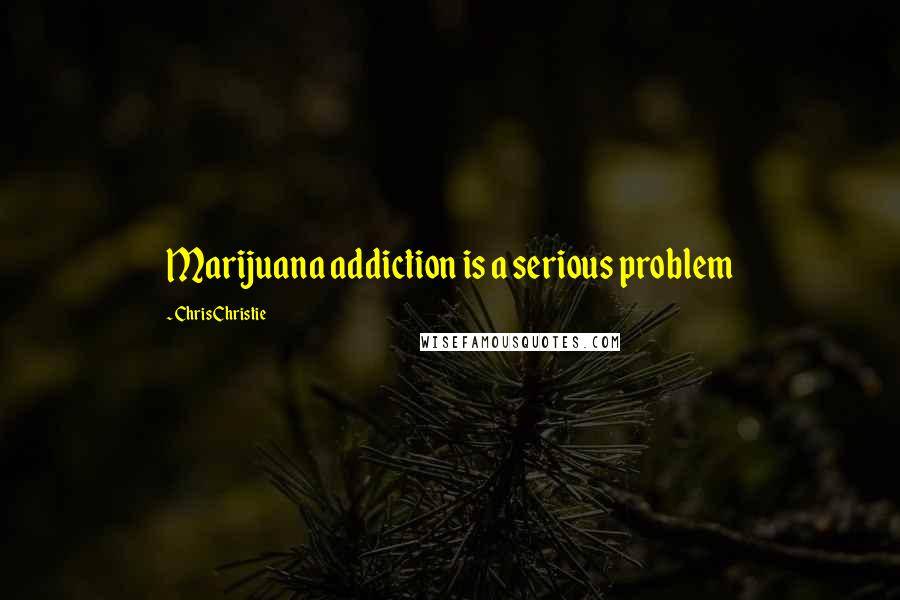 Chris Christie Quotes: Marijuana addiction is a serious problem