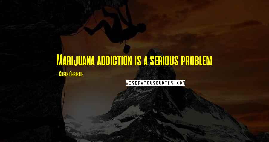 Chris Christie Quotes: Marijuana addiction is a serious problem