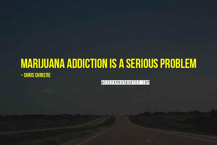 Chris Christie Quotes: Marijuana addiction is a serious problem