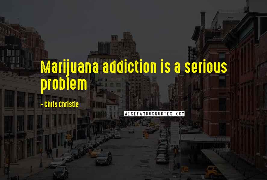 Chris Christie Quotes: Marijuana addiction is a serious problem