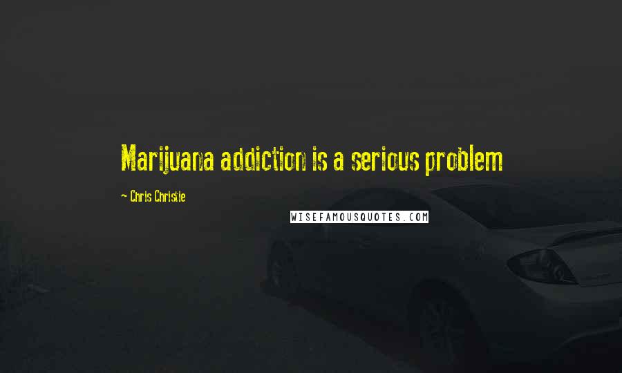 Chris Christie Quotes: Marijuana addiction is a serious problem
