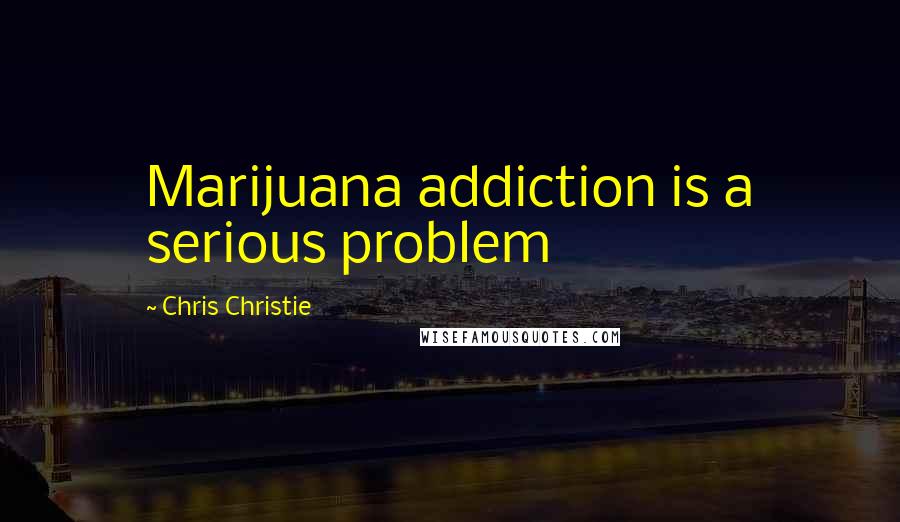 Chris Christie Quotes: Marijuana addiction is a serious problem