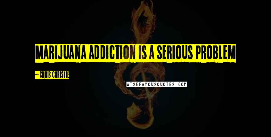 Chris Christie Quotes: Marijuana addiction is a serious problem