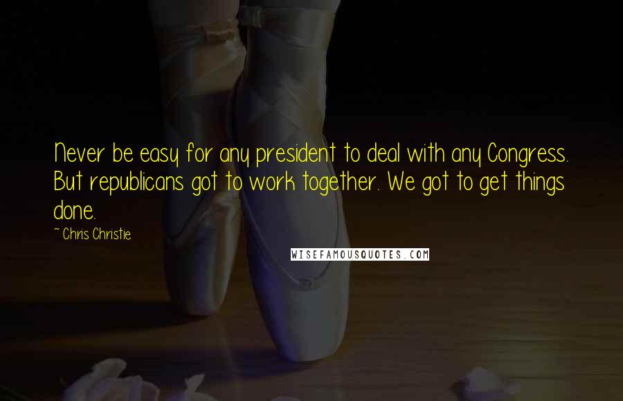 Chris Christie Quotes: Never be easy for any president to deal with any Congress. But republicans got to work together. We got to get things done.