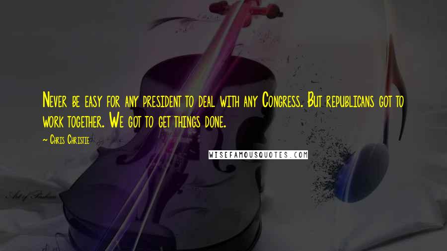 Chris Christie Quotes: Never be easy for any president to deal with any Congress. But republicans got to work together. We got to get things done.