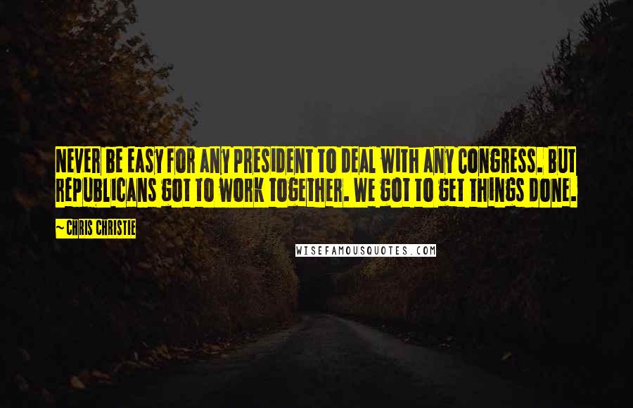 Chris Christie Quotes: Never be easy for any president to deal with any Congress. But republicans got to work together. We got to get things done.