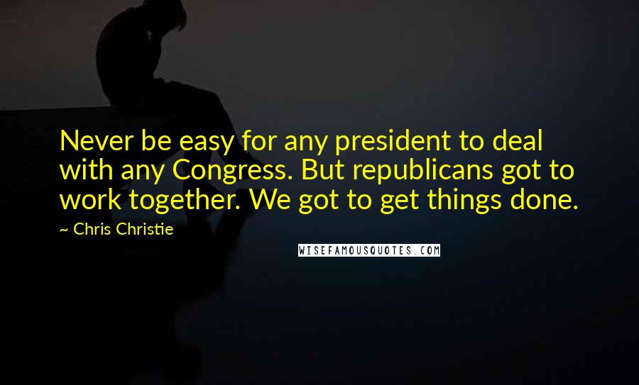 Chris Christie Quotes: Never be easy for any president to deal with any Congress. But republicans got to work together. We got to get things done.