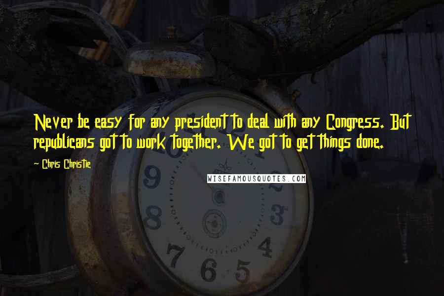 Chris Christie Quotes: Never be easy for any president to deal with any Congress. But republicans got to work together. We got to get things done.