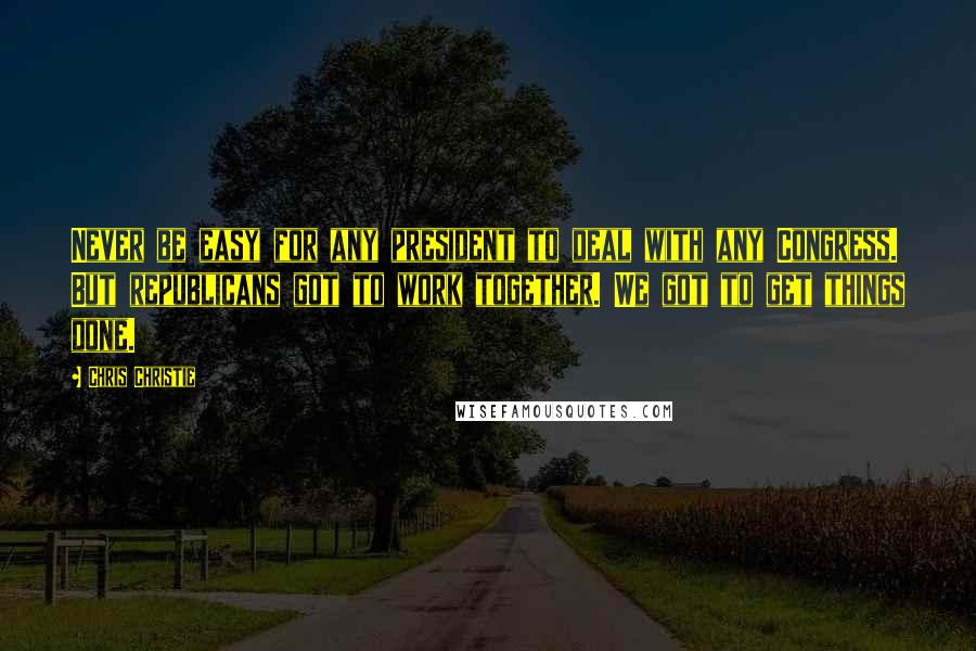 Chris Christie Quotes: Never be easy for any president to deal with any Congress. But republicans got to work together. We got to get things done.