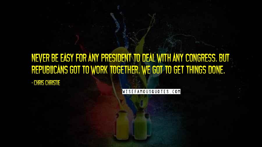 Chris Christie Quotes: Never be easy for any president to deal with any Congress. But republicans got to work together. We got to get things done.