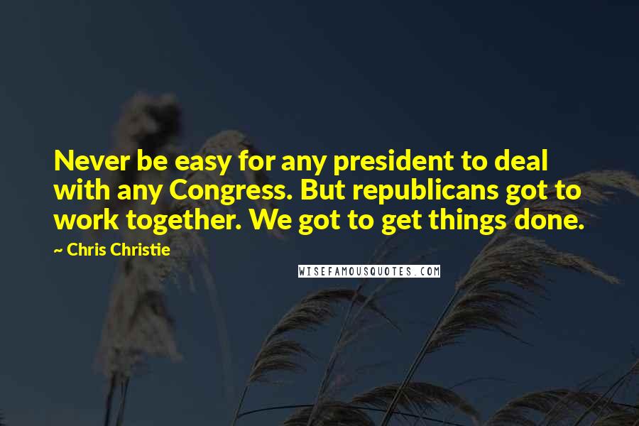 Chris Christie Quotes: Never be easy for any president to deal with any Congress. But republicans got to work together. We got to get things done.