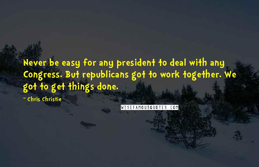 Chris Christie Quotes: Never be easy for any president to deal with any Congress. But republicans got to work together. We got to get things done.