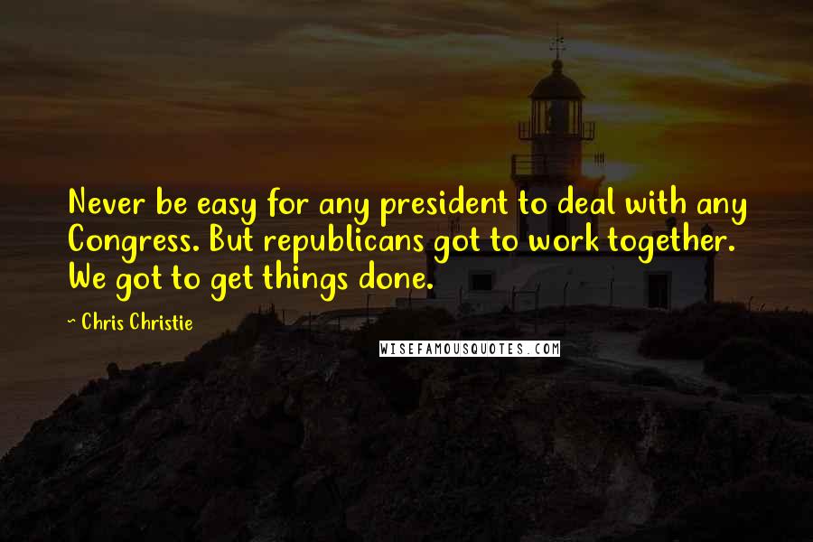 Chris Christie Quotes: Never be easy for any president to deal with any Congress. But republicans got to work together. We got to get things done.