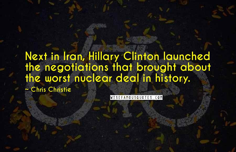 Chris Christie Quotes: Next in Iran, Hillary Clinton launched the negotiations that brought about the worst nuclear deal in history.