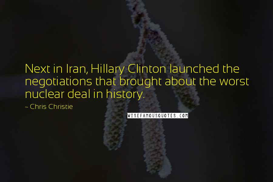 Chris Christie Quotes: Next in Iran, Hillary Clinton launched the negotiations that brought about the worst nuclear deal in history.